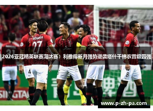 2026亚冠精英联赛淘汰赛:利雅得新月强势逆袭塔什干棉农晋级四强 2026亚冠精英联赛淘汰赛:利雅得新月强势逆袭塔什干棉农晋级四强