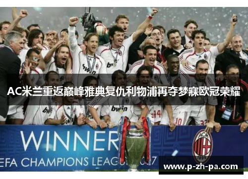 AC米兰重返巅峰雅典复仇利物浦再夺梦寐欧冠荣耀 AC米兰重返巅峰雅典复仇利物浦再夺梦寐欧冠荣耀