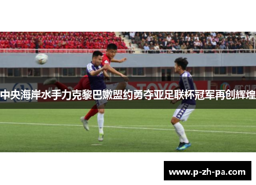 中央海岸水手力克黎巴嫩盟约勇夺亚足联杯冠军再创辉煌 中央海岸水手力克黎巴嫩盟约勇夺亚足联杯冠军再创辉煌