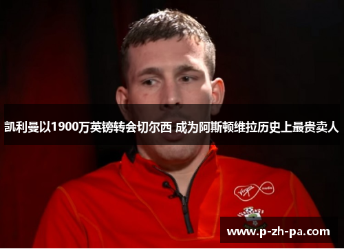 凯利曼以1900万英镑转会切尔西 成为阿斯顿维拉历史上最贵卖人 凯利曼以1900万英镑转会切尔西 成为阿斯顿维拉历史上最贵卖人