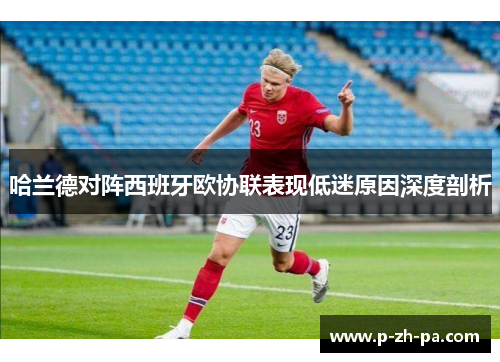 哈兰德对阵西班牙欧协联表现低迷原因深度剖析 哈兰德对阵西班牙欧协联表现低迷原因深度剖析