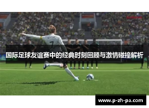 国际足球友谊赛中的经典时刻回顾与激情碰撞解析
