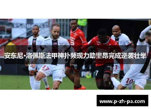 安东尼·洛佩斯法甲神扑频现力助里昂完成逆袭壮举 安东尼·洛佩斯法甲神扑频现力助里昂完成逆袭壮举