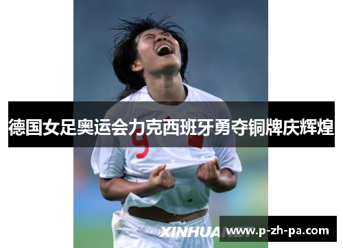 德国女足奥运会力克西班牙勇夺铜牌庆辉煌