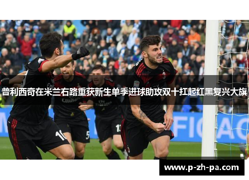 普利西奇在米兰右路重获新生单季进球助攻双十扛起红黑复兴大旗