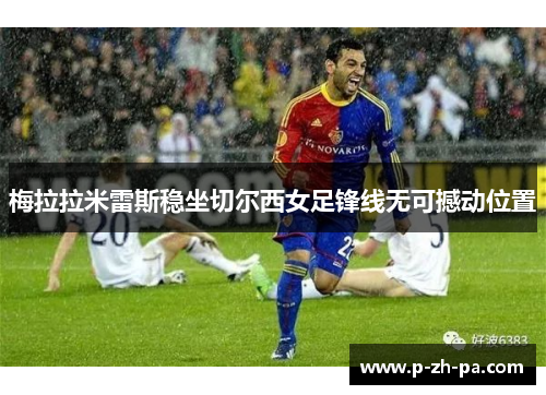 梅拉拉米雷斯稳坐切尔西女足锋线无可撼动位置