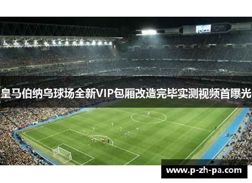 皇马伯纳乌球场全新VIP包厢改造完毕实测视频首曝光 皇马伯纳乌球场全新VIP包厢改造完毕实测视频首曝光