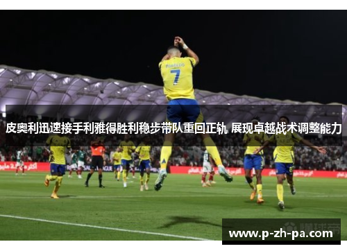 皮奥利迅速接手利雅得胜利稳步带队重回正轨 展现卓越战术调整能力 皮奥利迅速接手利雅得胜利稳步带队重回正轨 展现卓越战术调整能力