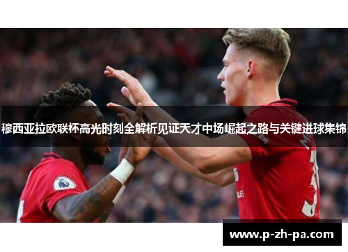 穆西亚拉欧联杯高光时刻全解析见证天才中场崛起之路与关键进球集锦