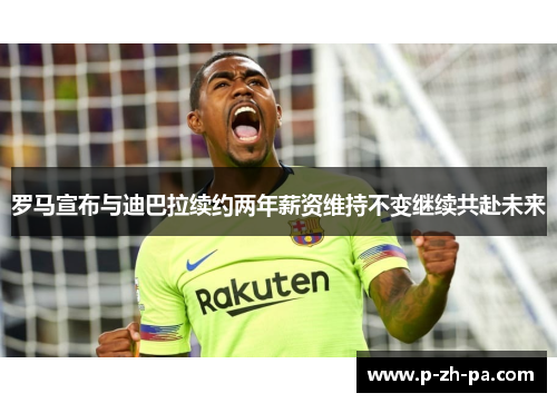 罗马宣布与迪巴拉续约两年薪资维持不变继续共赴未来