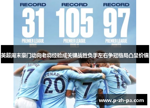 英超周末豪门动向老将经验成关键战胜负手左右争冠格局凸显价值