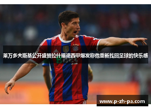 莱万多夫斯基公开盛赞拉什福德西甲爆发称他重新找回足球的快乐感