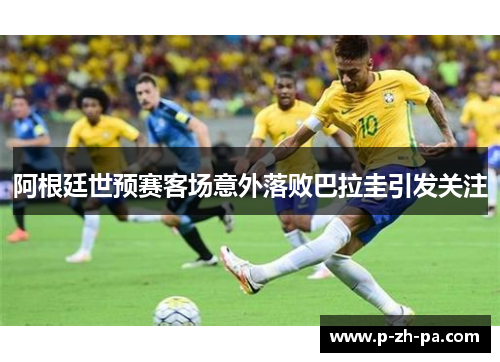 阿根廷世预赛客场意外落败巴拉圭引发关注