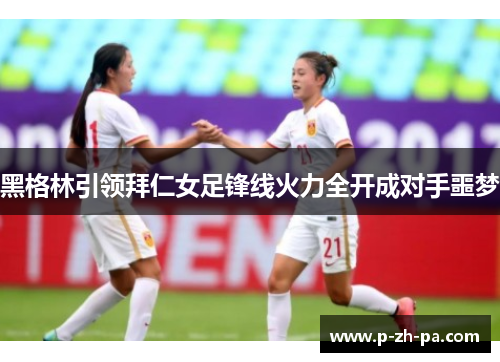 黑格林引领拜仁女足锋线火力全开成对手噩梦