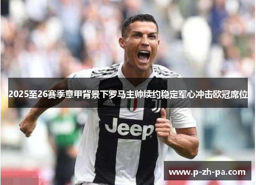 2025至26赛季意甲背景下罗马主帅续约稳定军心冲击欧冠席位