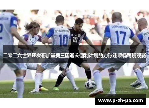 二零二六世界杯发布加墨美三国通关便利计划助力球迷顺畅跨境观赛