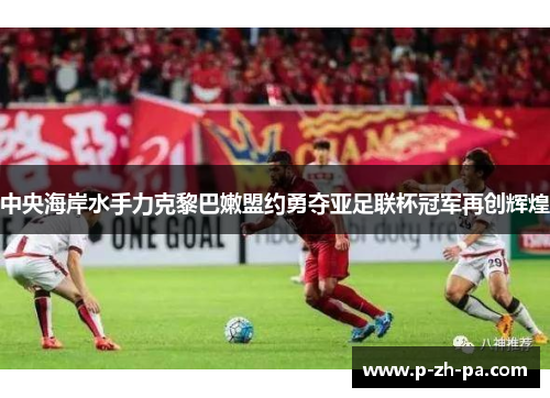 中央海岸水手力克黎巴嫩盟约勇夺亚足联杯冠军再创辉煌