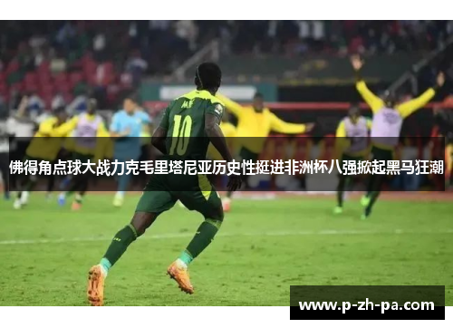 佛得角点球大战力克毛里塔尼亚历史性挺进非洲杯八强掀起黑马狂潮