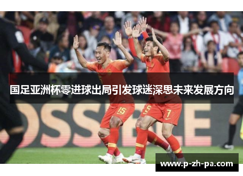 国足亚洲杯零进球出局引发球迷深思未来发展方向
