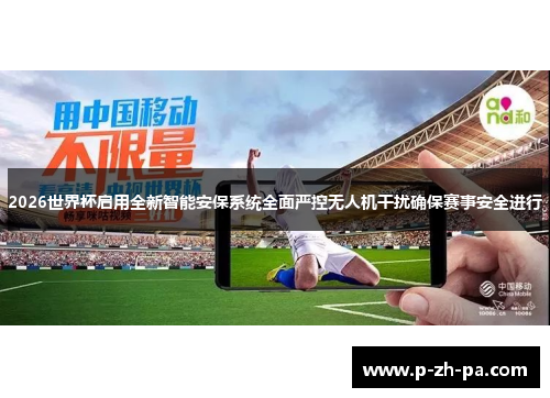 2026世界杯启用全新智能安保系统全面严控无人机干扰确保赛事安全进行 2026世界杯启用全新智能安保系统全面严控无人机干扰确保赛事安全进行
