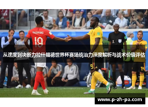 从速度到决断力拉什福德世界杯赛场统治力深度解析与战术价值评估 从速度到决断力拉什福德世界杯赛场统治力深度解析与战术价值评估