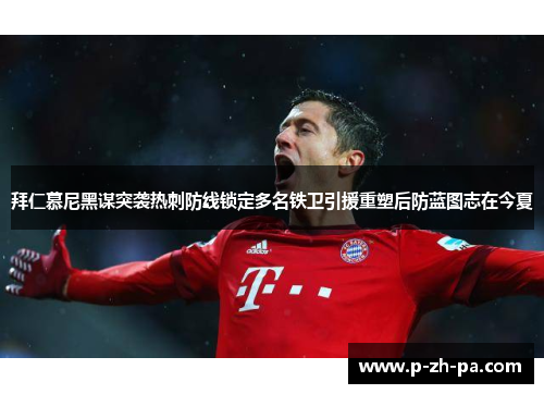 拜仁慕尼黑谋突袭热刺防线锁定多名铁卫引援重塑后防蓝图志在今夏 拜仁慕尼黑谋突袭热刺防线锁定多名铁卫引援重塑后防蓝图志在今夏