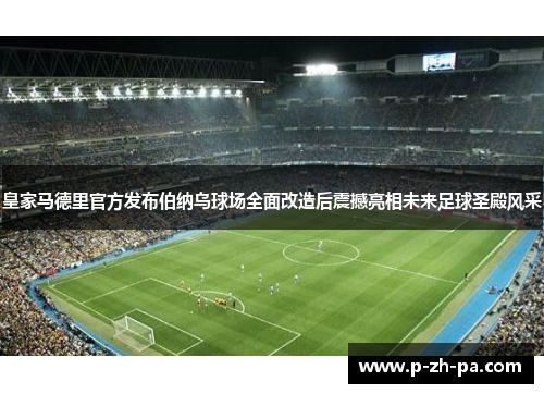 皇家马德里官方发布伯纳乌球场全面改造后震撼亮相未来足球圣殿风采 皇家马德里官方发布伯纳乌球场全面改造后震撼亮相未来足球圣殿风采
