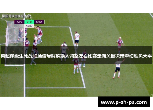 英超保级生死战临场信号解读换人调整左右比赛走向关键决策牵动胜负天平 英超保级生死战临场信号解读换人调整左右比赛走向关键决策牵动胜负天平