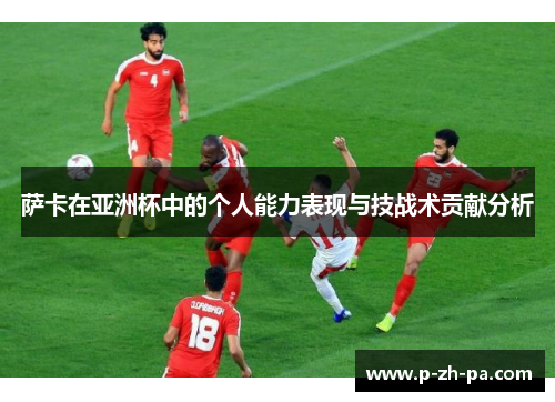 萨卡在亚洲杯中的个人能力表现与技战术贡献分析 萨卡在亚洲杯中的个人能力表现与技战术贡献分析