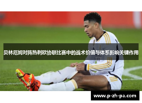 贝林厄姆对阵热刺欧协联比赛中的战术价值与体系影响关键作用