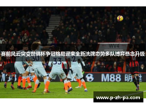 赛前风云突变世俱杯争冠格局迎来全新洗牌态势多队博弈悬念升级